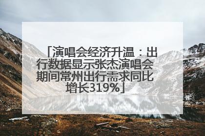 演唱会经济升温：出行数据显示张杰演唱会期间常州出行需求同比增长319%