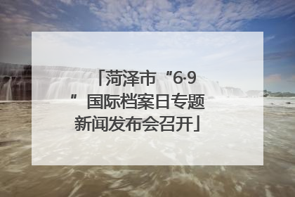 菏泽市“6·9”国际档案日专题新闻发布会召开