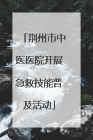 荆州市中医医院开展急救技能普及活动