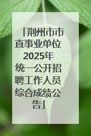 荆州市市直事业单位2025年统一公开招聘工作人员综合成绩公告