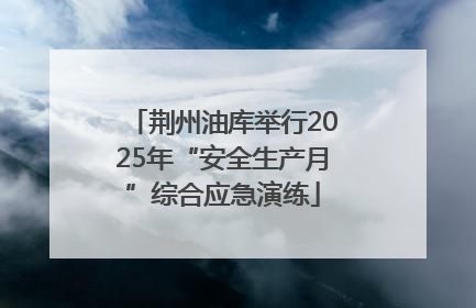 荆州油库举行2025年“安全生产月”综合应急演练