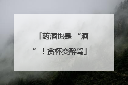 药酒也是 “酒”！贪杯变醉驾