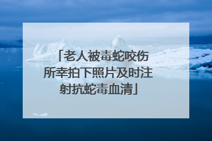 老人被毒蛇咬伤 所幸拍下照片及时注射抗蛇毒血清