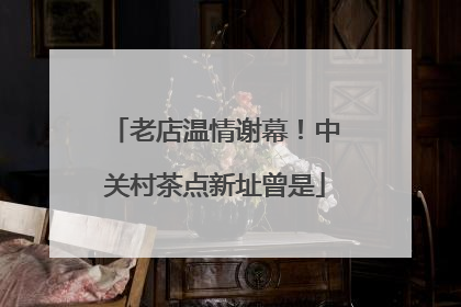 老店温情谢幕！中关村茶点新址曾是