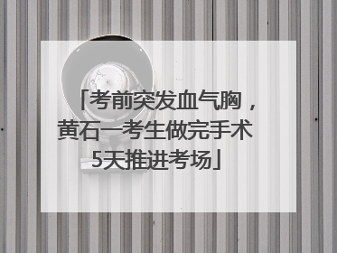 考前突发血气胸，黄石一考生做完手术5天推进考场