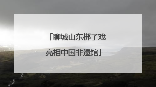 聊城山东梆子戏亮相中国非遗馆