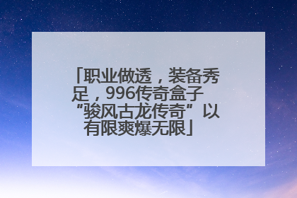 职业做透，装备秀足，996传奇盒子“骏风古龙传奇”以有限爽爆无限