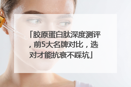 胶原蛋白肽深度测评，前5大名牌对比，选对才能抗衰不踩坑