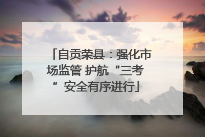 自贡荣县：强化市场监管 护航“三考”安全有序进行
