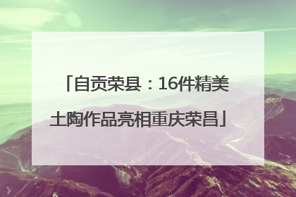自贡荣县：16件精美土陶作品亮相重庆荣昌