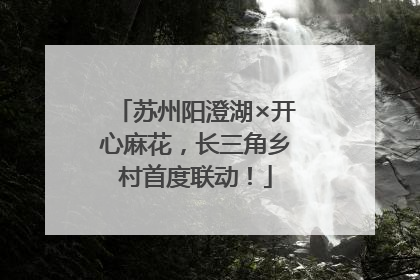 苏州阳澄湖×开心麻花，长三角乡村首度联动！