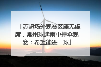 苏超场外观赛区座无虚席，常州球迷雨中撑伞观赛：希望能进一球
