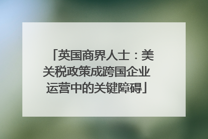 英国商界人士：美关税政策成跨国企业运营中的关键障碍