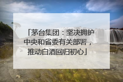 茅台集团：坚决拥护中央和省委有关部署，推动白酒回归初心