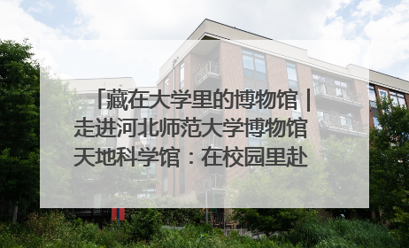 藏在大学里的博物馆｜走进河北师范大学博物馆天地科学馆：在校园里赴一场“宇宙之约”
