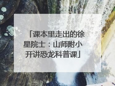 课本里走出的徐星院士：山师附小开讲恐龙科普课
