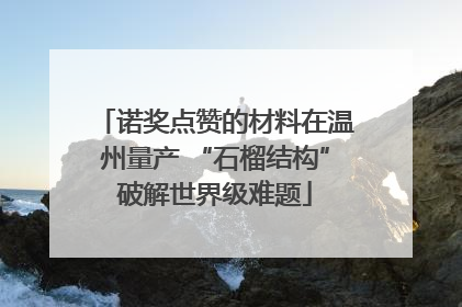 诺奖点赞的材料在温州量产 “石榴结构”破解世界级难题