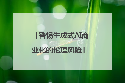 警惕生成式AI商业化的伦理风险