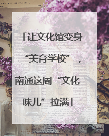 让文化馆变身“美育学校”，南通这周“文化味儿”拉满