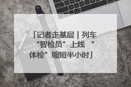记者走基层｜列车“智检员”上线 “体检”缩短半小时