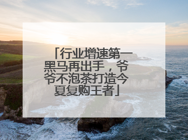 行业增速第一黑马再出手，爷爷不泡茶打造今夏复购王者