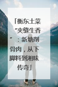 衡东土菜“夹缝生香”：新塘削骨肉，从下脚料到湘味传奇