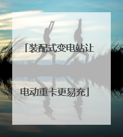 装配式变电站让电动重卡更易充