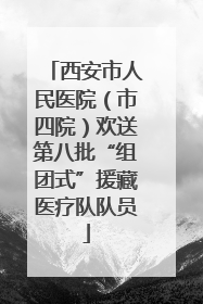 西安市人民医院（市四院）欢送第八批“组团式”援藏医疗队队员