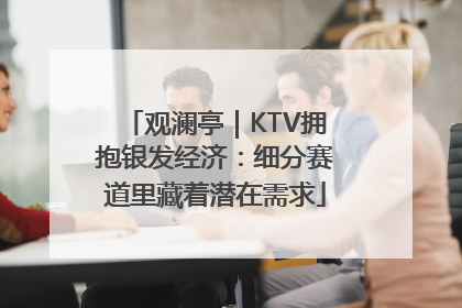 观澜亭｜KTV拥抱银发经济：细分赛道里藏着潜在需求
