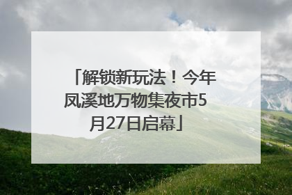 解锁新玩法！今年凤溪地万物集夜市5月27日启幕