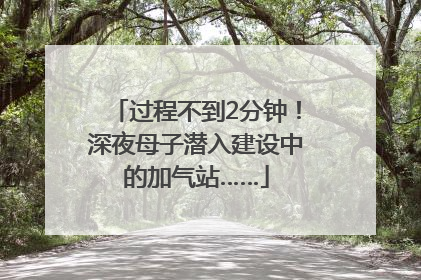 过程不到2分钟！深夜母子潜入建设中的加气站……