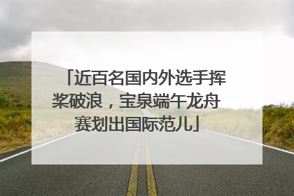 近百名国内外选手挥桨破浪，宝泉端午龙舟赛划出国际范儿