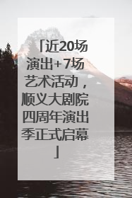 近20场演出+7场艺术活动，顺义大剧院四周年演出季正式启幕