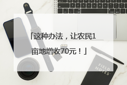 这种办法，让农民1亩地增收70元！