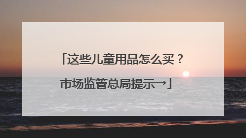 这些儿童用品怎么买？市场监管总局提示→