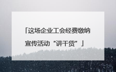 这场企业工会经费缴纳宣传活动“讲干货”