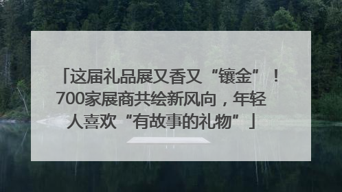 这届礼品展又香又“镶金”！700家展商共绘新风向，年轻人喜欢“有故事的礼物”