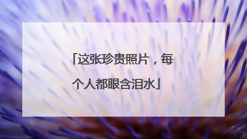 这张珍贵照片，每个人都眼含泪水
