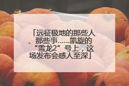 远征极地的那些人、那些事……凯旋的“雪龙2”号上，这场发布会感人至深