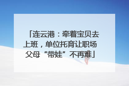 连云港：牵着宝贝去上班，单位托育让职场父母“带娃”不再难
