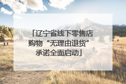 辽宁省线下零售店购物“无理由退货”承诺全面启动