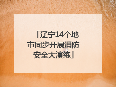辽宁14个地市同步开展消防安全大演练