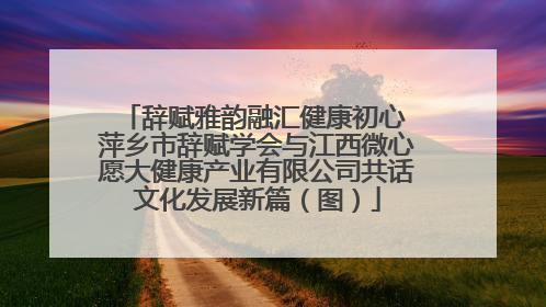 辞赋雅韵融汇健康初心 萍乡市辞赋学会与江西微心愿大健康产业有限公司共话文化发展新篇（图）