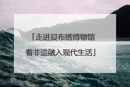 走进夏布绣博物馆 看非遗融入现代生活