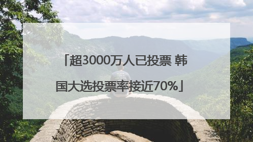 超3000万人已投票 韩国大选投票率接近70%