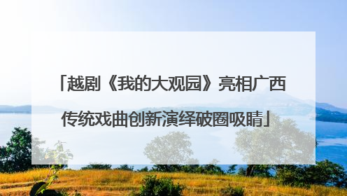 越剧《我的大观园》亮相广西 传统戏曲创新演绎破圈吸睛