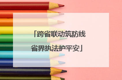 跨省联动筑防线 省界执法护平安