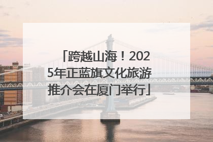 跨越山海！2025年正蓝旗文化旅游推介会在厦门举行