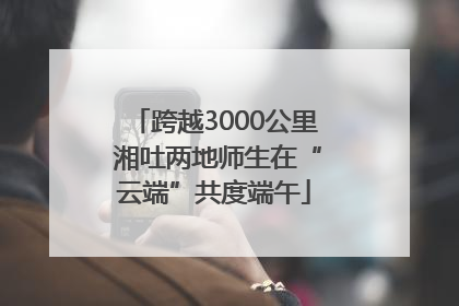 跨越3000公里 湘吐两地师生在“云端”共度端午