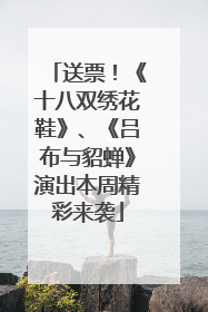 送票！《十八双绣花鞋》、《吕布与貂蝉》演出本周精彩来袭